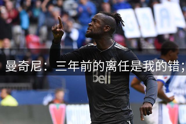 曼奇尼：三年前的离任是我的错；我们会是极具进攻意识的球队